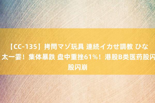 【CC-135】拷問マゾ玩具 連続イカせ調教 ひなの 太一霎！集体暴跌 盘中重挫61%！港股B类医药股闪崩