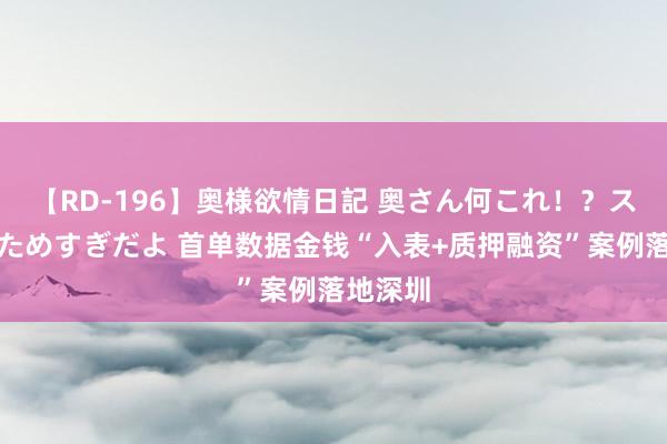 【RD-196】奥様欲情日記 奥さん何これ！？スケベ汁ためすぎだよ 首单数据金钱“入表+质押融资”案例落地深圳