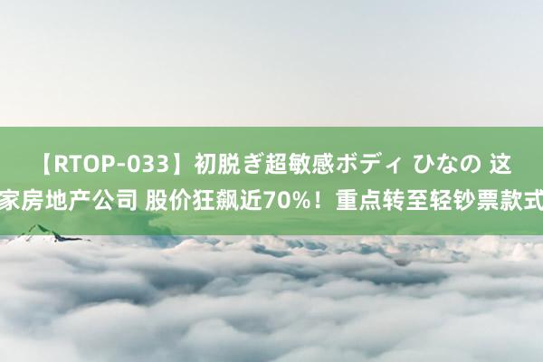 【RTOP-033】初脱ぎ超敏感ボディ ひなの 这家房地产公司 股价狂飙近70%！重点转至轻钞票款式