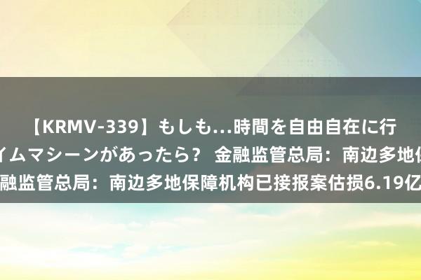 【KRMV-339】もしも…時間を自由自在に行ったり来たりできるタイムマシーンがあったら？ 金融监管总局：南边多地保障机构已接报案估损6.19亿元