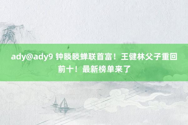 ady@ady9 钟睒睒蝉联首富！王健林父子重回前十！最新榜单来了