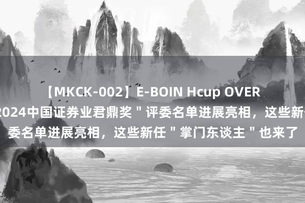 【MKCK-002】E-BOIN Hcup OVER 4HOURS 豪华威望！＂2024中国证券业君鼎奖＂评委名单进展亮相，这些新任＂掌门东谈主＂也来了