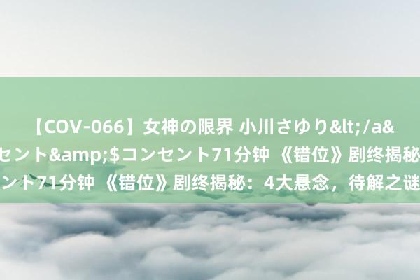 【COV-066】女神の限界 小川さゆり</a>2010-01-25コンセント&$コンセント71分钟 《错位》剧终揭秘：4大悬念，待解之谜