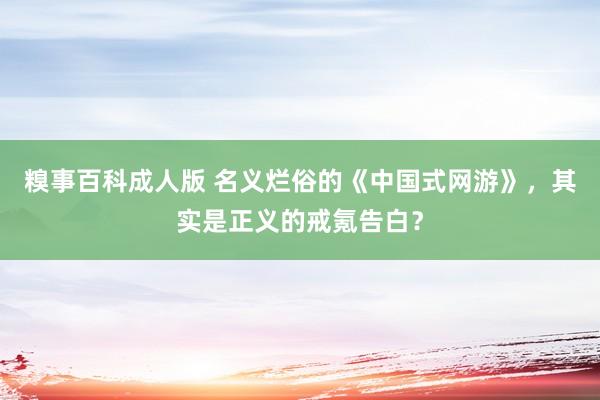 糗事百科成人版 名义烂俗的《中国式网游》，其实是正义的戒氪告白？