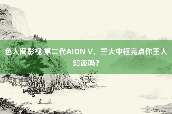 色人阁影视 第二代AION V，<a href=