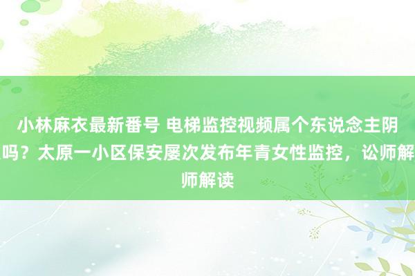 小林麻衣最新番号 电梯监控视频属个东说念主阴私吗？太原一小区保安屡次发布年青女性监控，讼师解读