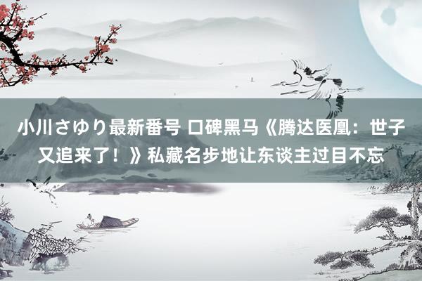 小川さゆり最新番号 口碑黑马《腾达医凰：世子又追来了！》私藏名步地让东谈主过目不忘