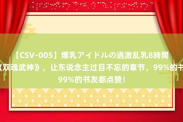 【CSV-005】爆乳アイドルの過激乱乳8時間 口碑佳作《双魂武神》，让东说念主过目不忘的章节，99%的书友都点赞！