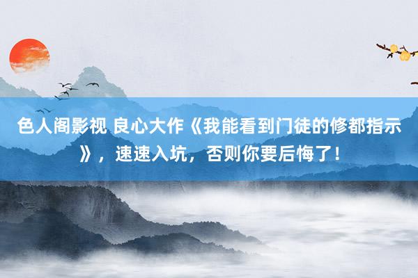 色人阁影视 良心大作《我能看到门徒的修都指示》，速速入坑，否则你要后悔了！