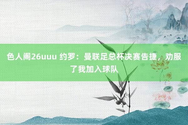 色人阁26uuu 约罗：曼联足总杯决赛告捷，劝服了我加入球队