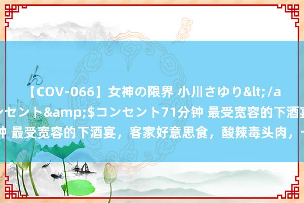 【COV-066】女神の限界 小川さゆり</a>2010-01-25コンセント&$コンセント71分钟 最受宽容的下酒宴，客家好意思食，酸辣毒头肉，一上桌就被抢光