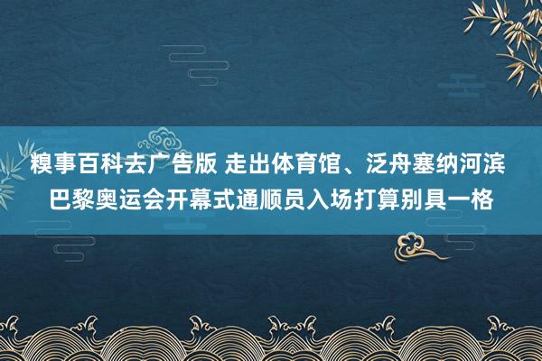 糗事百科去广告版 走出体育馆、泛舟塞纳河滨 巴黎奥运会开幕式通顺员入场打算别具一格