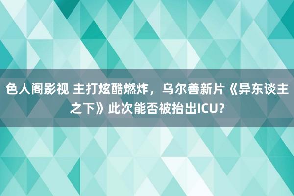 色人阁影视 主打炫酷燃炸，乌尔善新片《异东谈主之下》此次能否被抬出ICU？