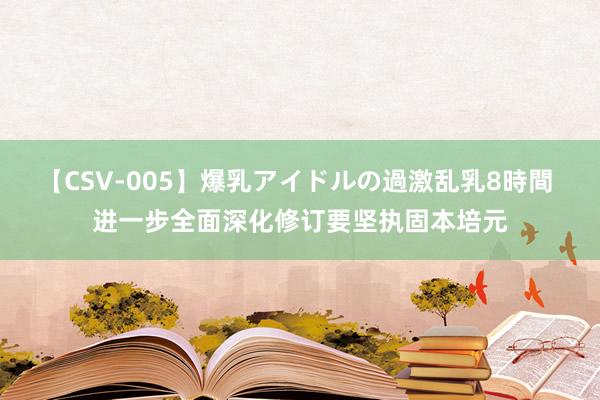 【CSV-005】爆乳アイドルの過激乱乳8時間 进一步全面深化修订要坚执固本培元