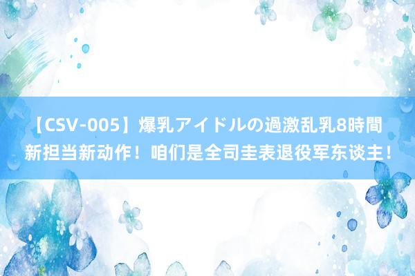 【CSV-005】爆乳アイドルの過激乱乳8時間 新担当新动作！咱们是全司圭表退役军东谈主！