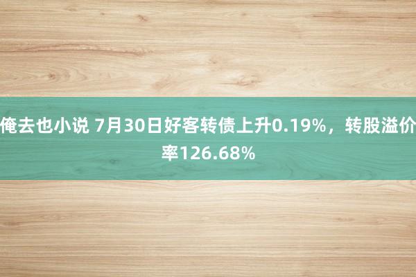 俺去也小说 7月30日好客转债上升0.19%，转股溢价率126.68%