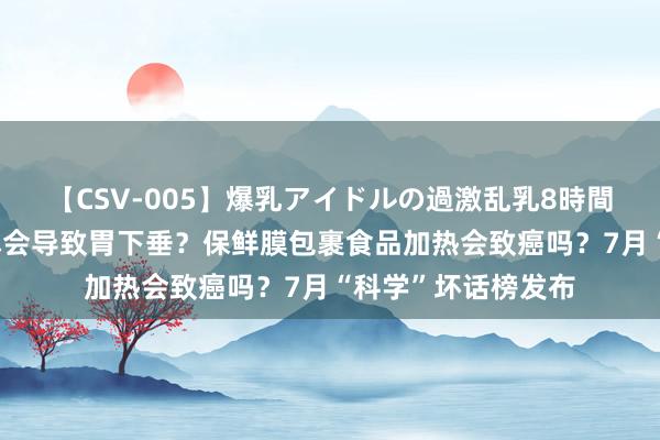 【CSV-005】爆乳アイドルの過激乱乳8時間 乐健康｜趴着午休会导致胃下垂？保鲜膜包裹食品加热会致癌吗？7月“科学”坏话榜发布