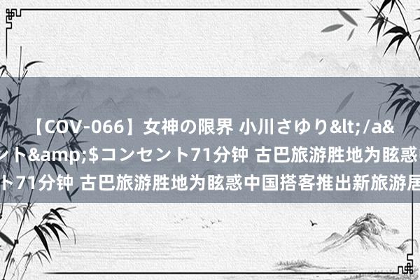 【COV-066】女神の限界 小川さゆり</a>2010-01-25コンセント&$コンセント71分钟 古巴旅游胜地为眩惑中国搭客推出新旅游居品