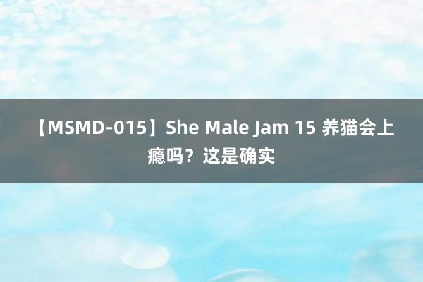 【MSMD-015】She Male Jam 15 养猫会上瘾吗？这是确实