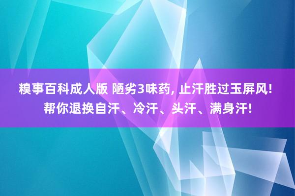 糗事百科成人版 陋劣3味药， 止汗胜过玉屏风! 帮你退换自汗、冷汗、头汗、满身汗!