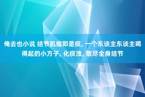 俺去也小说 结节肌瘤即是痰， 一个东谈主东谈主喝得起的小方子， 化痰浊， 散尽全身结节