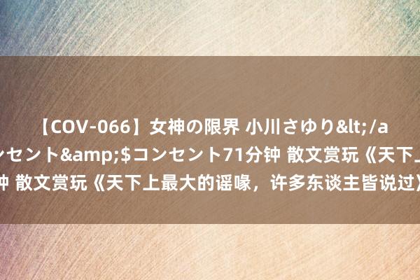 【COV-066】女神の限界 小川さゆり</a>2010-01-25コンセント&$コンセント71分钟 散文赏玩《天下上最大的谣喙，许多东谈主皆说过》选自名著听书