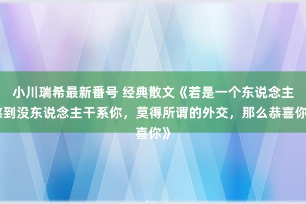 小川瑞希最新番号 经典散文《若是一个东说念主熬到没东说念主干系你，莫得所谓的外交，那么恭喜你》