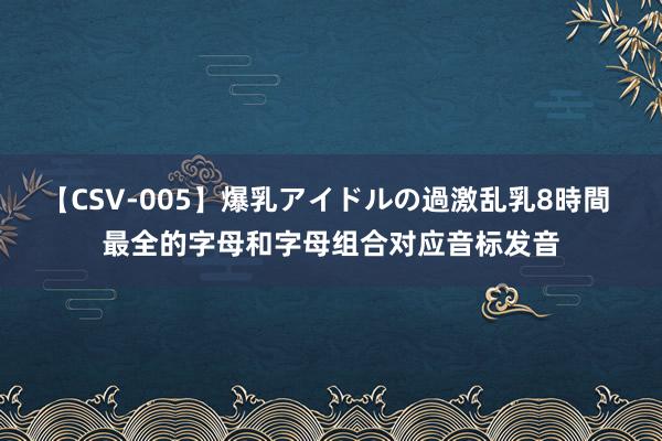 【CSV-005】爆乳アイドルの過激乱乳8時間 最全的字母和字母组合对应音标发音