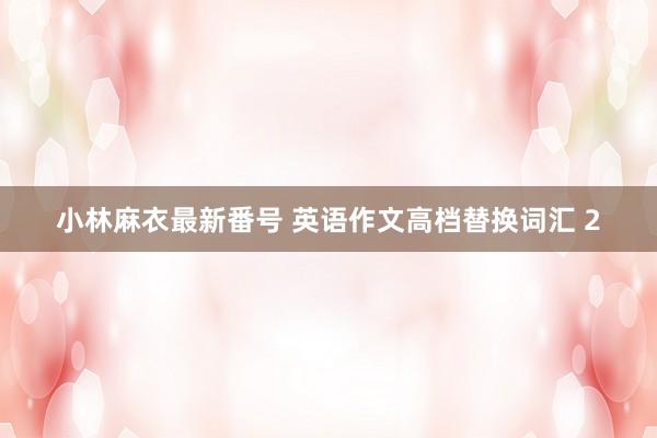 小林麻衣最新番号 英语作文高档替换词汇 2