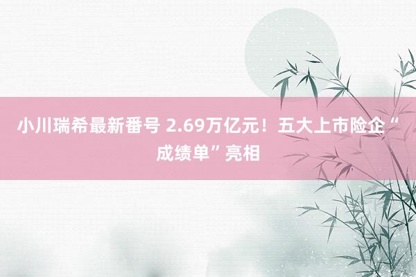 小川瑞希最新番号 2.69万亿元！五大上市险企“成绩单”亮相