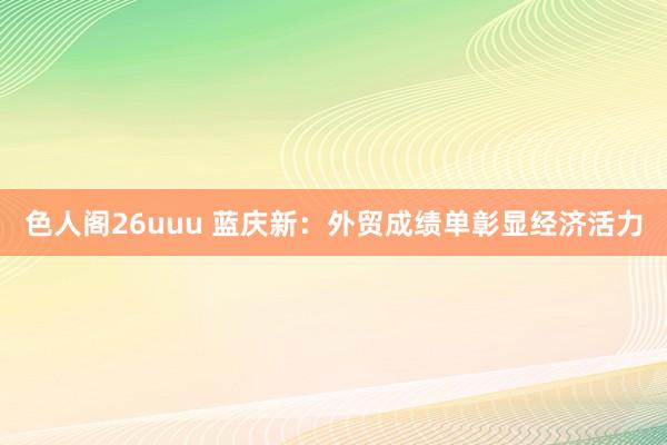 色人阁26uuu 蓝庆新：外贸成绩单彰显经济活力