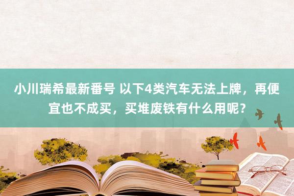 小川瑞希最新番号 以下4类汽车无法上牌，再便宜也不成买，买堆废铁有什么用呢？