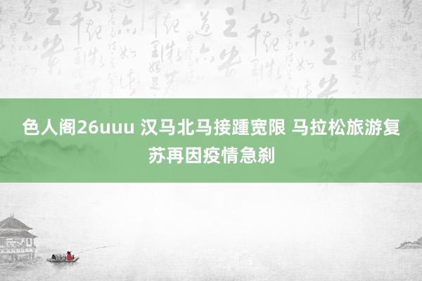 色人阁26uuu 汉马北马接踵宽限 马拉松旅游复苏再因疫情急刹