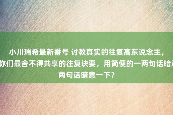 小川瑞希最新番号 讨教真实的往复高东说念主，能否把你们最舍不得共享的往复诀要，用简便的一两句话暗意一下？