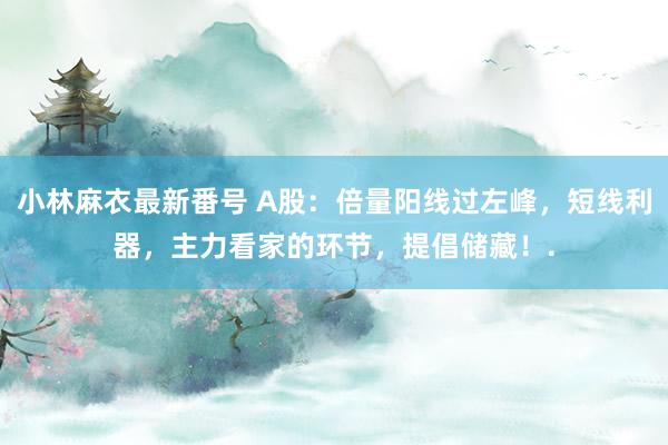 小林麻衣最新番号 A股：倍量阳线过左峰，短线利器，主力看家的环节，提倡储藏！.