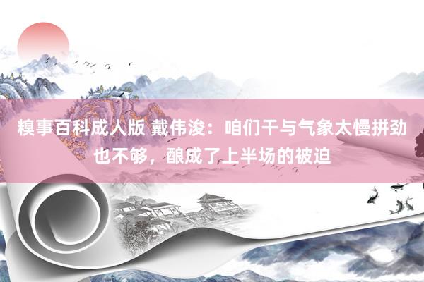 糗事百科成人版 戴伟浚：咱们干与气象太慢拼劲也不够，酿成了上半场的被迫