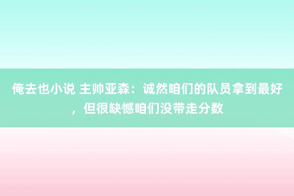 俺去也小说 主帅亚森：诚然咱们的队员拿到最好，但很缺憾咱们没带走分数