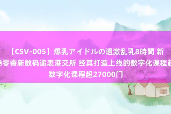 【CSV-005】爆乳アイドルの過激乱乳8時間 新股音讯 | 稀零睿新数码递表港交所 经其打造上线的数字化课程超27000门