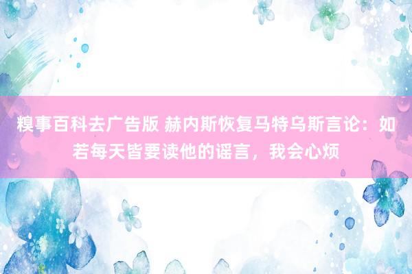 糗事百科去广告版 赫内斯恢复马特乌斯言论：如若每天皆要读他的谣言，我会心烦