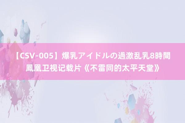 【CSV-005】爆乳アイドルの過激乱乳8時間 鳳凰卫视记载片《不雷同的太平天堂》