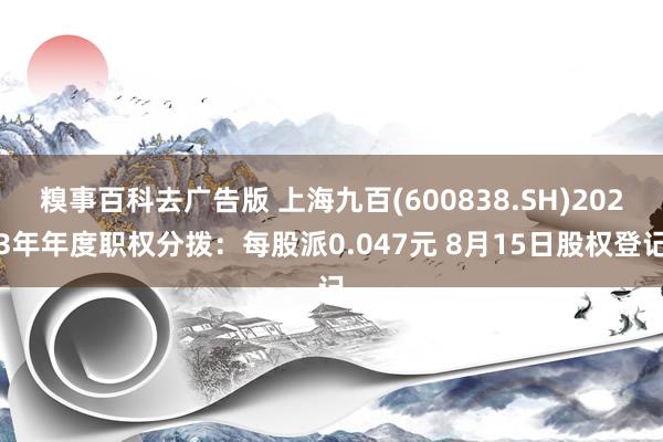 糗事百科去广告版 上海九百(600838.SH)2023年年度职权分拨：每股派0.047元 8月15日股权登记