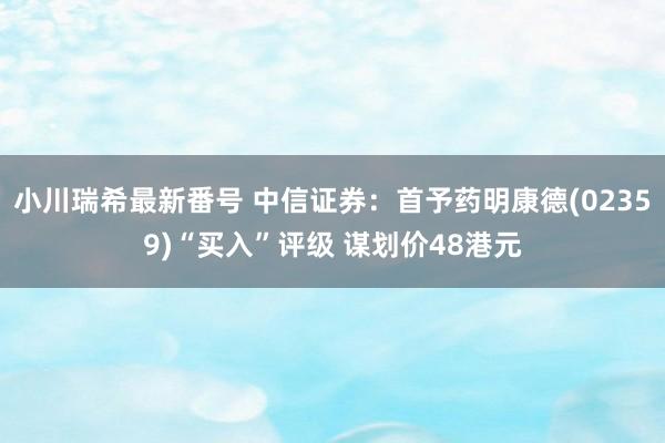 小川瑞希最新番号 中信证券：首予药明康德(02359)“买入”评级 谋划价48港元