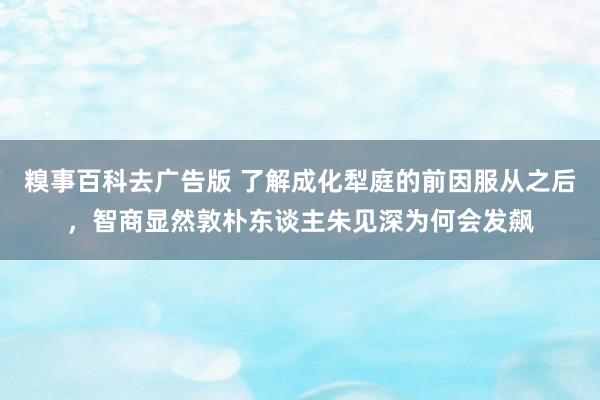 糗事百科去广告版 了解成化犁庭的前因服从之后，智商显然敦朴东谈主朱见深为何会发飙