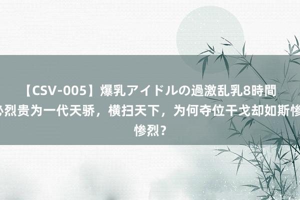 【CSV-005】爆乳アイドルの過激乱乳8時間 忽必烈贵为一代天骄，横扫天下，为何夺位干戈却如斯惨烈？