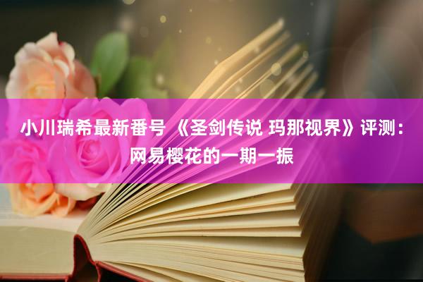 小川瑞希最新番号 《圣剑传说 玛那视界》评测：网易樱花的一期一振