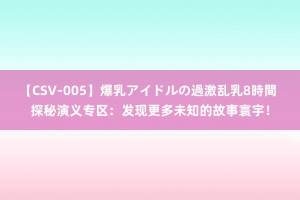 【CSV-005】爆乳アイドルの過激乱乳8時間 探秘演义专区：发现更多未知的故事寰宇！