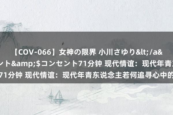 【COV-066】女神の限界 小川さゆり</a>2010-01-25コンセント&$コンセント71分钟 现代情谊：现代年青东说念主若何追寻心中的热度