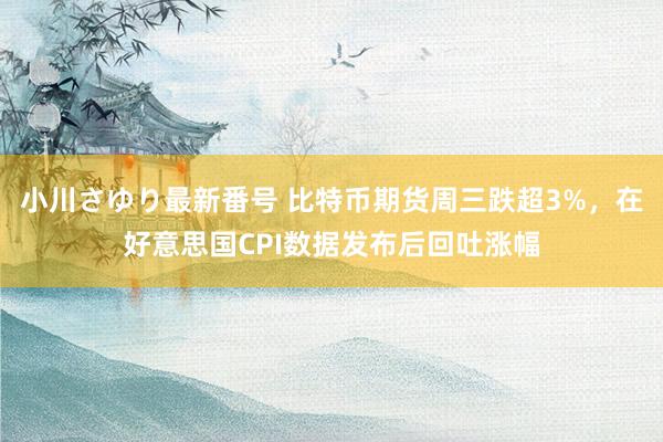 小川さゆり最新番号 比特币期货周三跌超3%，在好意思国CPI数据发布后回吐涨幅