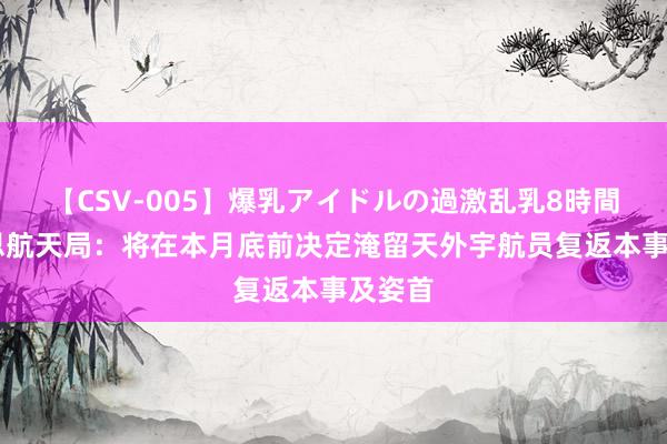 【CSV-005】爆乳アイドルの過激乱乳8時間 好意思航天局：将在本月底前决定淹留天外宇航员复返本事及姿首