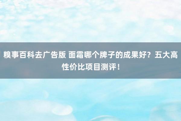 糗事百科去广告版 面霜哪个牌子的成果好？五大高性价比项目测评！